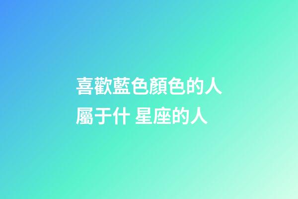 喜歡藍色顏色的人屬于什 星座的人-第1張-星座運勢-玄機派